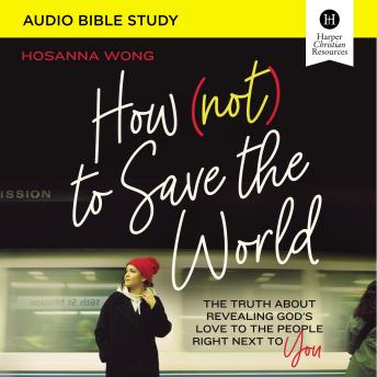 How (Not) to Save the World Bible Study: Audio: The Truth About Revealing God’s Love to the People Right Next to You