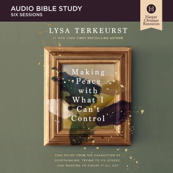 Making Peace with What I Can't Control Bible Study: Audio: Find Relief from the Exhaustion of Overthinking, Trying to Fix Others, and Wanting to Figure It All Out