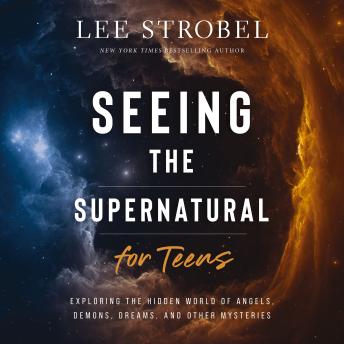 Seeing the Supernatural for Teens: Exploring the Hidden World of Angels, Demons, Dreams, and Other Mysteries