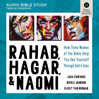 Rahab, Hagar, and Naomi Bible Study: Audio: How Three Women of the Bible Help You See Yourself through God's Eyes