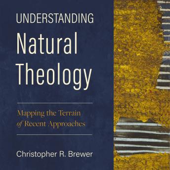Understanding Natural Theology: Mapping the Terrain of Recent Approaches