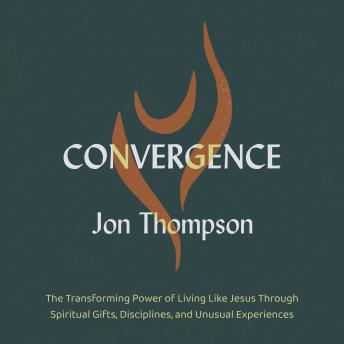 Convergence: The Transforming Power of Living Like Jesus Through Spiritual Gifts, Disciplines, and Unusual Experiences