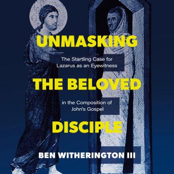Unmasking the Beloved Disciple: The Startling Case for Lazarus as an Eyewitness in the Composition of John’s Gospel
