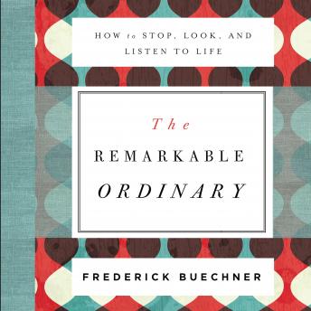 Remarkable Ordinary: How to Stop, Look, and Listen to Life, Audio book by Frederick Buechner