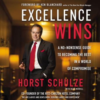 Excellence Wins: A No-Nonsense Guide to Becoming the Best in a World of Compromise, Horst Schulze