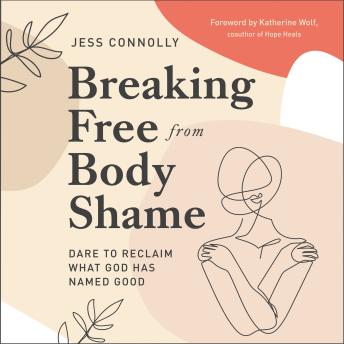 Download Breaking Free from Body Shame: Dare to Reclaim What God Has Named Good by Jess Connolly