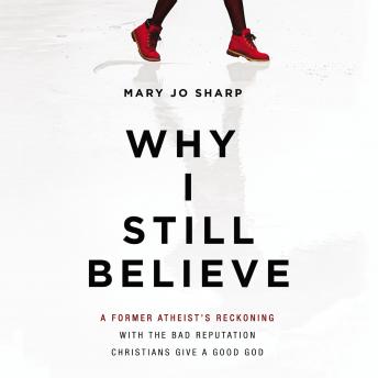 Why I Still Believe: A Former Atheist’s Reckoning with the Bad Reputation Christians Give a Good God