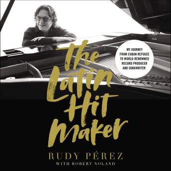 The Latin Hit Maker: My Journey from Cuban Refugee to World-Renowned Record Producer and Songwriter
