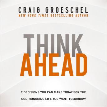 Download Think Ahead: 7 Decisions You Can Make Today for the God-Honoring Life You Want Tomorrow by Craig Groeschel