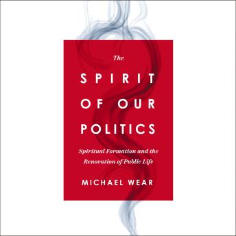 The Spirit of Our Politics: Spiritual Formation and the Renovation of Public Life