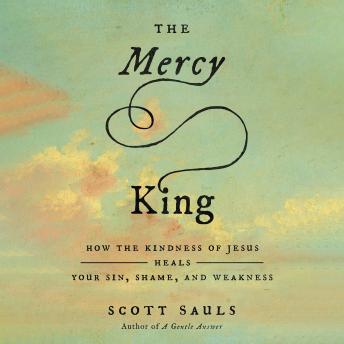 The Mercy King: How the Kindness of Jesus Heals Your Sin, Shame, and Weakness