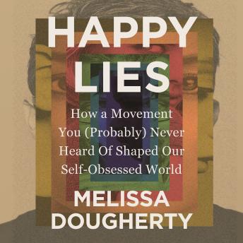 Happy Lies: How a Movement You (Probably) Never Heard Of Shaped Our Self-Obsessed World