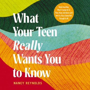 What Your Teen Really Wants You to Know: Understanding What's Going On in Their Head and Heart and How to Stay Connected Through It All