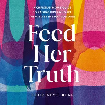 Feed Her Truth: A Christian Mom's Guide to Raising Girls Who See Themselves the Way God Does