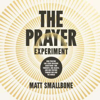The Prayer Experiment: How Praying Like Jesus Realigns Everything - Our Thoughts, Our Hearts, and Our Posture Toward God and the World