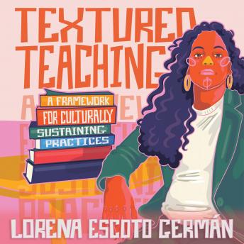 Textured Teaching: A Framework for Culturally Sustaining Practices, Lorena Escoto Germán