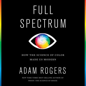 Download Full Spectrum: How the Science of Color Made Us Modern by Adam Rogers