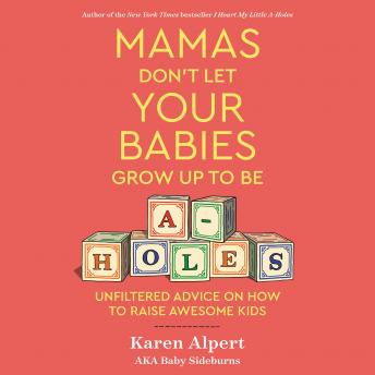 Mamas Don't Let Your Babies Grow Up To Be A-Holes: Unfiltered Advice on How to Raise Awesome Kids