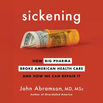 Download Sickening: How Big Pharma Broke American Health Care and How We Can Repair It by John Abramson