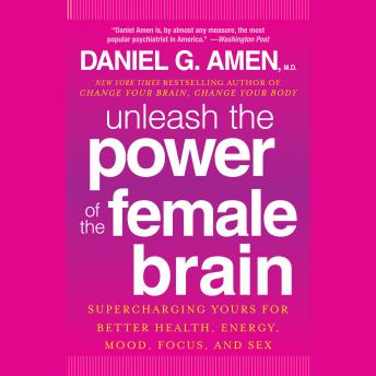 Unleash the Power of the Female Brain: Supercharging Yours for Better Health, Energy, Mood, Focus, and Sex, Daniel G. Amen