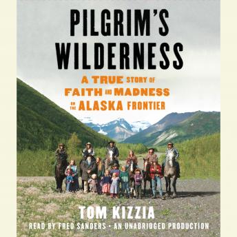 Pilgrim's Wilderness: A True Story of Faith and Madness on the Alaska Frontier, Audio book by Tom Kizzia