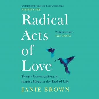 Radical Acts of Love: Twenty Conversations to Inspire Hope at the End of Life
