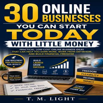 30 Online Businesses You Can Start Today With Little Money: Simple, Low-Cost Business Ideas to Build Income, Freedom, and Financial Independence