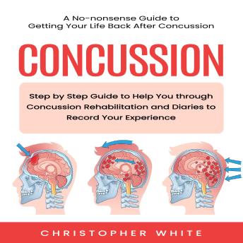 Concussion: A No-nonsense Guide to Getting Your Life Back After Concussion (Step by Step Guide to Help You through Concussion Rehabilitation and Diaries to Record Your Experience)