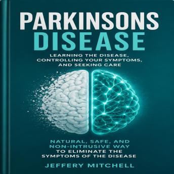 Parkinsons Disease: Learning the Disease, Controlling Your Symptoms, and Seeking Care (Natural, Safe, and Non-intrusive Way to Eliminate the Symptoms of the Disease)