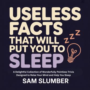Useless Facts That Will Put You to Sleep: A Delightful Collection of Wonderfully Pointless Trivia Designed to Relax Your Mind and Help You Sleep