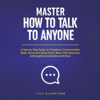 Master How to Talk to Anyone: A Step-by-Step Guide to Transform Communication Skills, Overcome Social Fears, Boost Self-Assurance & Strengthen Connections with Ease