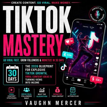 TikTok Mastery: Go Viral Fast, Grow Followers & Monetize in 30 Days, The 2026 Blueprint for Explosive TikTok Growth, Viral Content Ideas & Turning Views Into Income