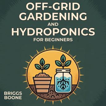 Off-Grid Gardening and Hydroponics for Beginners: How to Grow Your Own Vegetables, Herbs, and Fruit with Simple Garden Beds and Soil-Free Hydroponic Systems, All Year Round