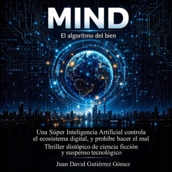 [Spanish] - MIND, EL ALGORITMO DEL BIEN: Una Súper Inteligencia Artificial controla el ecosistema digital, y prohíbe hacer el mal. Thriller distópico de ciencia ficción y suspenso tecnológico