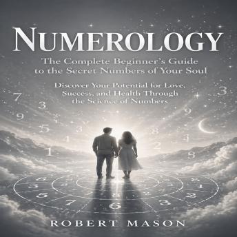 Numerology: The Complete Beginner’s Guide to the Secret Numbers of Your Soul (Discover Your Potential for Love, Success, and Health Through the Science of Numbers)