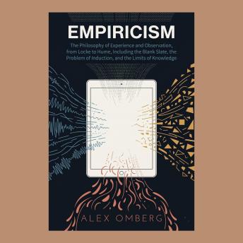 Empiricism: The Philosophy of Experience and Observation, from Locke to Hume, Including the Blank Slate, the Problem of Induction, and the Limits of Knowledge