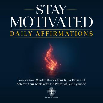 Stay Motivated Daily Affirmations: Rewire Your Mind to Unlock Your Inner Drive and Achieve Your Goals with the Power of Self-Hypnosis