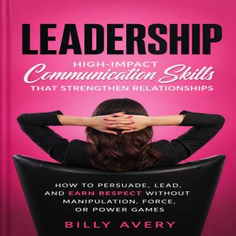 Leadership: High-impact Communication Skills That Strengthen Relationships (How to Persuade, Lead, and Earn Respect Without Manipulation, Force, or Power Games)