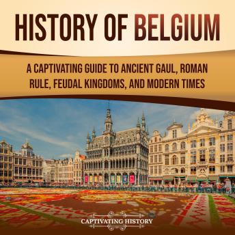 History of Belgium: A Captivating Guide to Ancient Gaul, Roman Rule, Feudal Kingdoms, and Modern Times