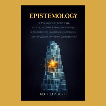 Epistemology: The Philosophy of Knowledge, Including the Gettier Problem, the Challenge of Skepticism, the Foundations of Justification, and the Question of What We Can Really Know