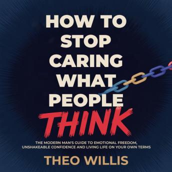 How to Stop Caring What People Think: The Modern Man’s Guide to Emotional Freedom, Unshakeable Confidence and Living Life on Your Own Terms