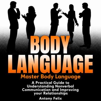 Body Language: Master Body Language: A Practical Guide to Understanding Nonverbal Communication and Improving Your Relationships