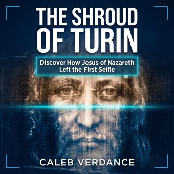 The Shroud of Turin: Discover How Jesus of Nazareth Left The First Selfie