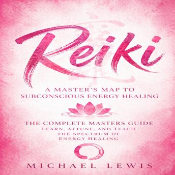Reiki: A Master’s Map to Subconscious Energy Healing (The Complete Masters Guide Learn, Attune, and Teach the Spectrum of Energy Healing)