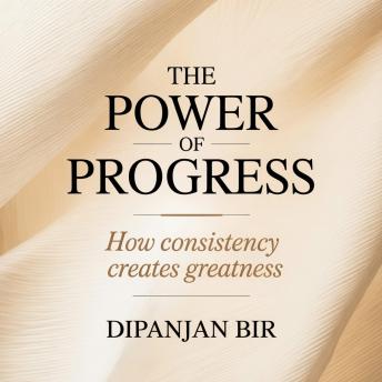 The Power of Progress: How Consistency Creates Greatness: Progress Over Perfection