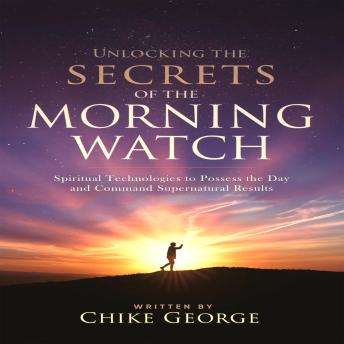 Unlocking the Secrets of the Morning Watch: Spiritual Technologies to Possess the Day and Command Supernatural Results