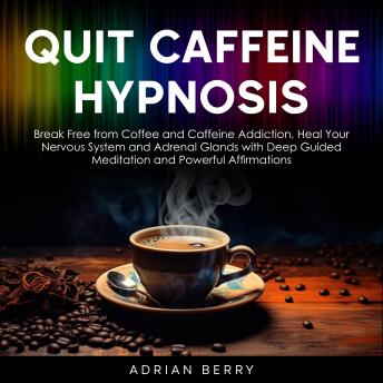 Quit Caffeine Hypnosis: Break Free from Coffee and Caffeine Addiction, Heal Your Nervous System and Adrenal Glands with Deep Guided Meditation and Powerful Affirmations