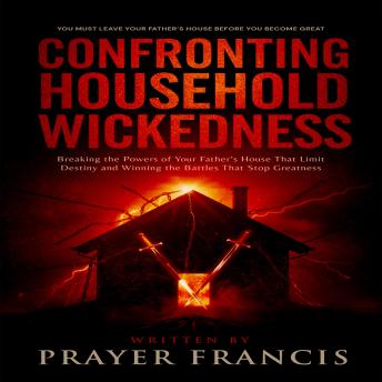 Confronting Household Wickedness: Breaking the Powers of Your Father’s House That Limit Destiny and Winning the Battles That Stop Greatness: You Must Leave Your Father's House Before You Become Great