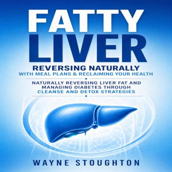 Fatty Liver: Reversing Naturally With Meal Plans & Reclaiming Your Health (Naturally Reversing Liver Fat and Managing Diabetes Through Cleanse and Detox Strategies)