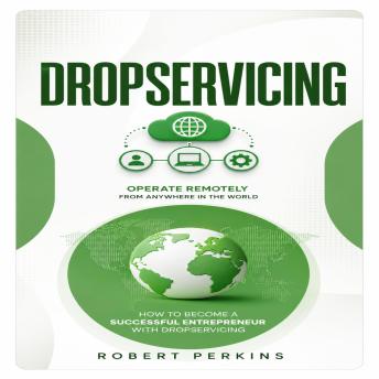 Dropservicing: Operate Remotely From Anywhere in the World (How to Become a Successful Entrepreneur With Dropservicing)